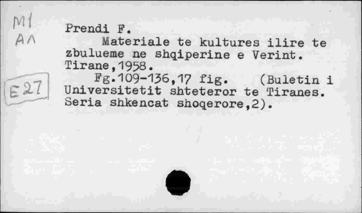 ﻿Prend! F.
Materiale te kultures ilire te zbulueme ne shqiperine e Verint. Titane,1958•
Fg.109-136,17 fig.	(Buletin і
Universitetit shteteror te Titanes. Séria shkencat shoqerore,2).